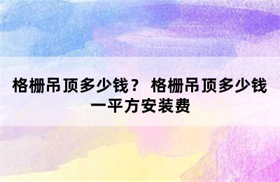 格栅吊顶多少钱？ 格栅吊顶多少钱一平方安装费